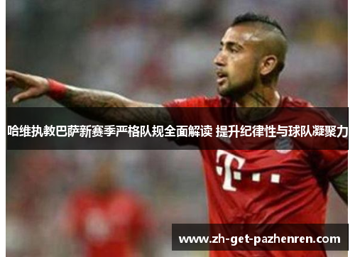 哈维执教巴萨新赛季严格队规全面解读 提升纪律性与球队凝聚力 哈维执教巴萨新赛季严格队规全面解读 提升纪律性与球队凝聚力