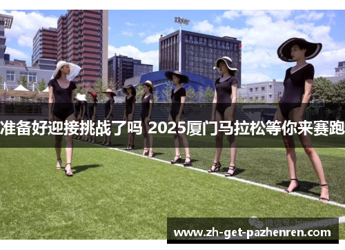 准备好迎接挑战了吗 2025厦门马拉松等你来赛跑 准备好迎接挑战了吗 2025厦门马拉松等你来赛跑