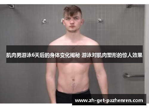 肌肉男游泳6天后的身体变化揭秘 游泳对肌肉塑形的惊人效果 肌肉男游泳6天后的身体变化揭秘 游泳对肌肉塑形的惊人效果