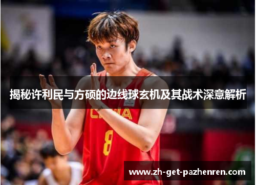 揭秘许利民与方硕的边线球玄机及其战术深意解析 揭秘许利民与方硕的边线球玄机及其战术深意解析