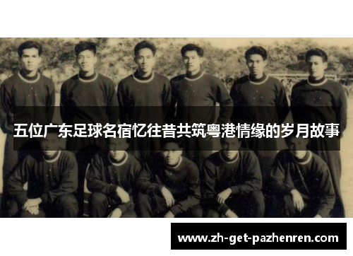 五位广东足球名宿忆往昔共筑粤港情缘的岁月故事 五位广东足球名宿忆往昔共筑粤港情缘的岁月故事