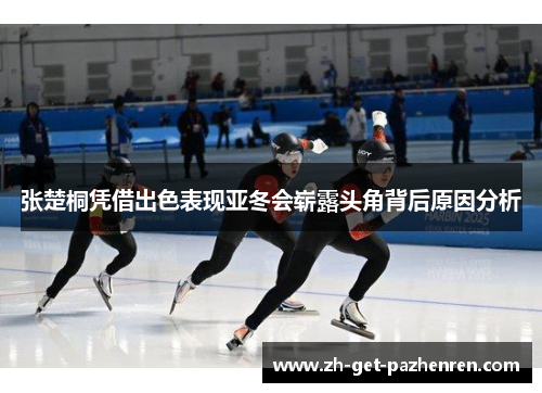 张楚桐凭借出色表现亚冬会崭露头角背后原因分析 张楚桐凭借出色表现亚冬会崭露头角背后原因分析