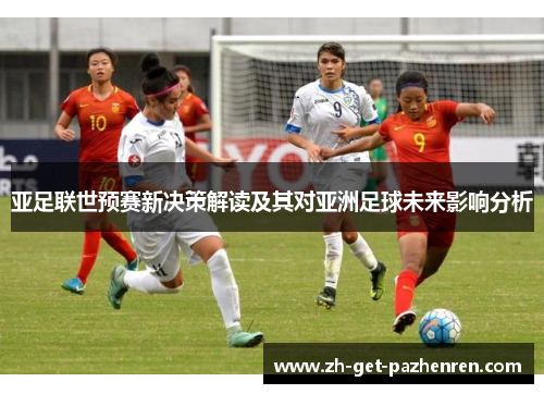 亚足联世预赛新决策解读及其对亚洲足球未来影响分析 亚足联世预赛新决策解读及其对亚洲足球未来影响分析