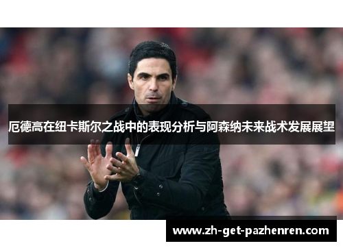 厄德高在纽卡斯尔之战中的表现分析与阿森纳未来战术发展展望 厄德高在纽卡斯尔之战中的表现分析与阿森纳未来战术发展展望