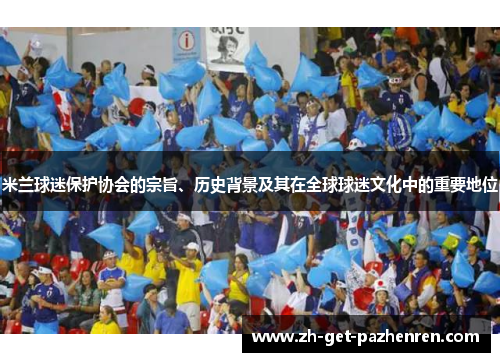 米兰球迷保护协会的宗旨、历史背景及其在全球球迷文化中的重要地位