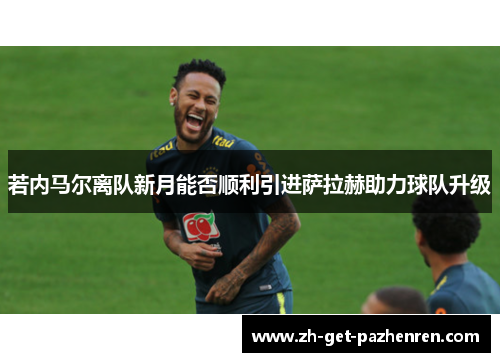 若内马尔离队新月能否顺利引进萨拉赫助力球队升级 若内马尔离队新月能否顺利引进萨拉赫助力球队升级