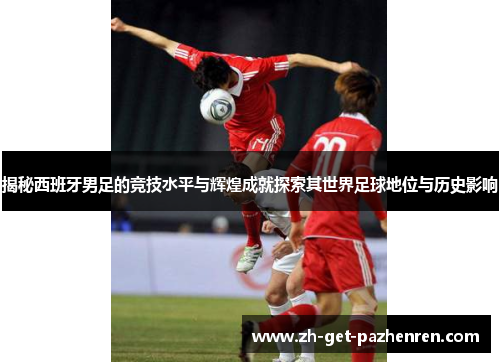 揭秘西班牙男足的竞技水平与辉煌成就探索其世界足球地位与历史影响 揭秘西班牙男足的竞技水平与辉煌成就探索其世界足球地位与历史影响