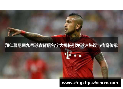 拜仁慕尼黑九号球衣背后名字大揭秘引发球迷热议与传奇传承 拜仁慕尼黑九号球衣背后名字大揭秘引发球迷热议与传奇传承