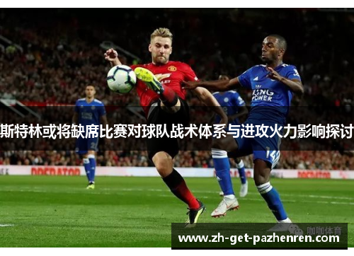 斯特林或将缺席比赛对球队战术体系与进攻火力影响探讨 斯特林或将缺席比赛对球队战术体系与进攻火力影响探讨