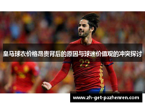 皇马球衣价格昂贵背后的原因与球迷价值观的冲突探讨 皇马球衣价格昂贵背后的原因与球迷价值观的冲突探讨