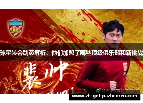 球星转会动态解析:他们加盟了哪些顶级俱乐部和新挑战 球星转会动态解析:他们加盟了哪些顶级俱乐部和新挑战