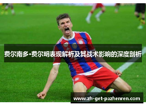 费尔南多·费尔明表现解析及其战术影响的深度剖析 费尔南多·费尔明表现解析及其战术影响的深度剖析