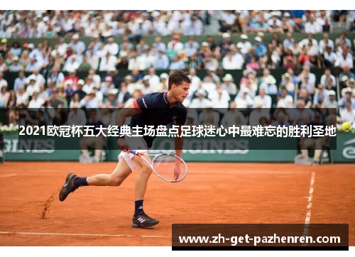 2021欧冠杯五大经典主场盘点足球迷心中最难忘的胜利圣地 2021欧冠杯五大经典主场盘点足球迷心中最难忘的胜利圣地