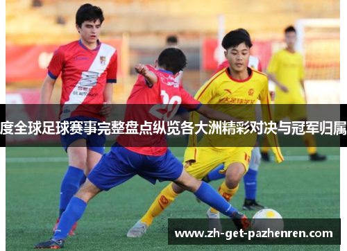 度全球足球赛事完整盘点纵览各大洲精彩对决与冠军归属 度全球足球赛事完整盘点纵览各大洲精彩对决与冠军归属