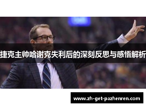 捷克主帅哈谢克失利后的深刻反思与感悟解析 捷克主帅哈谢克失利后的深刻反思与感悟解析
