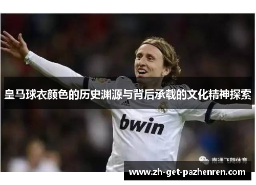 皇马球衣颜色的历史渊源与背后承载的文化精神探索 皇马球衣颜色的历史渊源与背后承载的文化精神探索