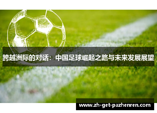 跨越洲际的对话:中国足球崛起之路与未来发展展望 跨越洲际的对话:中国足球崛起之路与未来发展展望