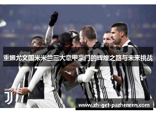 重振尤文国米米兰三大意甲豪门的辉煌之路与未来挑战 重振尤文国米米兰三大意甲豪门的辉煌之路与未来挑战