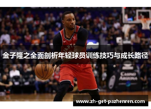 金子隆之全面剖析年轻球员训练技巧与成长路径 金子隆之全面剖析年轻球员训练技巧与成长路径