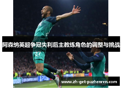 阿森纳英超争冠失利后主教练角色的调整与挑战 阿森纳英超争冠失利后主教练角色的调整与挑战