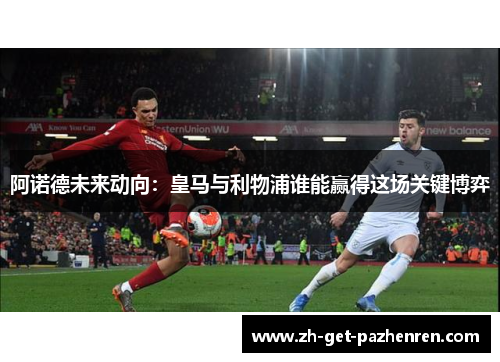 阿诺德未来动向:皇马与利物浦谁能赢得这场关键博弈 阿诺德未来动向:皇马与利物浦谁能赢得这场关键博弈