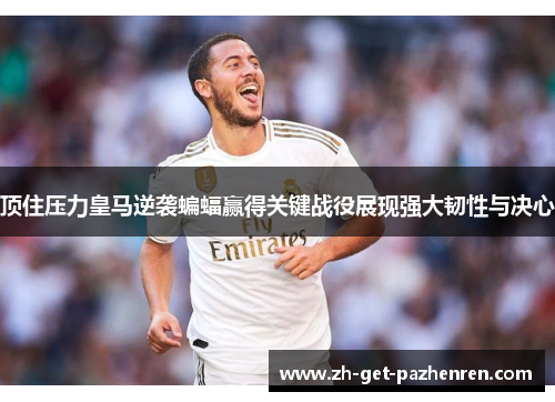 顶住压力皇马逆袭蝙蝠赢得关键战役展现强大韧性与决心