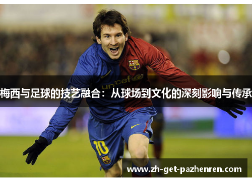 梅西与足球的技艺融合:从球场到文化的深刻影响与传承 梅西与足球的技艺融合:从球场到文化的深刻影响与传承
