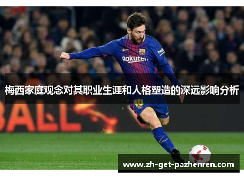 梅西家庭观念对其职业生涯和人格塑造的深远影响分析 梅西家庭观念对其职业生涯和人格塑造的深远影响分析