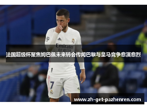 法国超级杯聚焦姆巴佩未来转会传闻巴黎与皇马竞争愈演愈烈