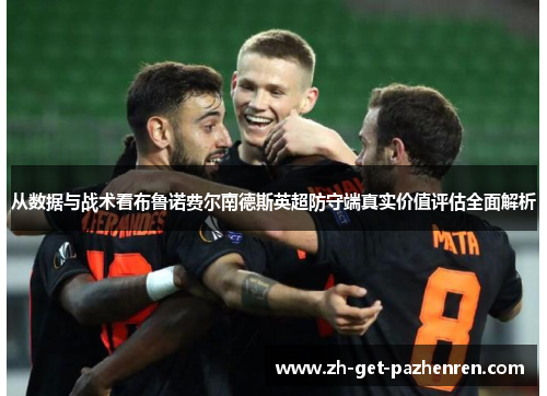 从数据与战术看布鲁诺费尔南德斯英超防守端真实价值评估全面解析 从数据与战术看布鲁诺费尔南德斯英超防守端真实价值评估全面解析