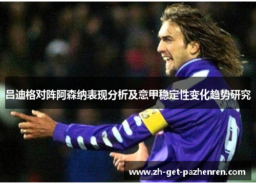 吕迪格对阵阿森纳表现分析及意甲稳定性变化趋势研究 吕迪格对阵阿森纳表现分析及意甲稳定性变化趋势研究