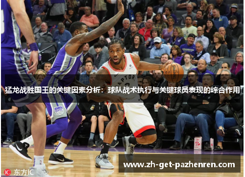 猛龙战胜国王的关键因素分析：球队战术执行与关键球员表现的综合作用