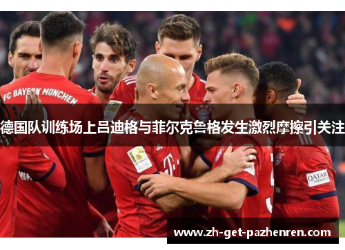 德国队训练场上吕迪格与菲尔克鲁格发生激烈摩擦引关注