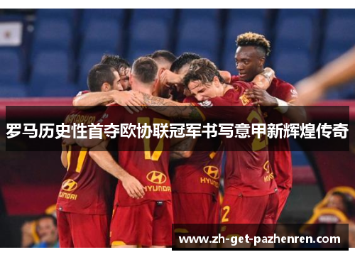 罗马历史性首夺欧协联冠军书写意甲新辉煌传奇