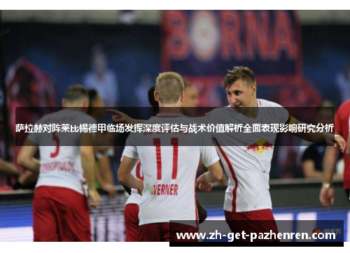 萨拉赫对阵莱比锡德甲临场发挥深度评估与战术价值解析全面表现影响研究分析