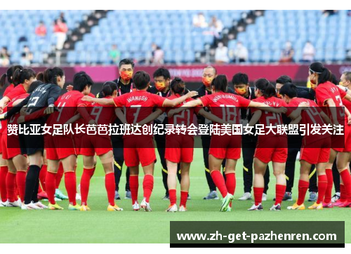 赞比亚女足队长芭芭拉班达创纪录转会登陆美国女足大联盟引发关注