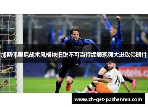 加斯佩里尼战术风格依旧锐不可当持续展现强大进攻侵略性