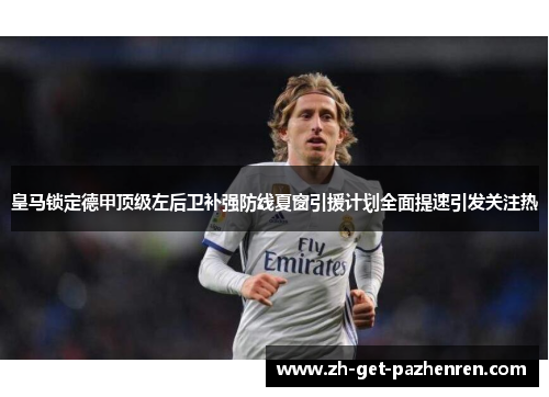 皇马锁定德甲顶级左后卫补强防线夏窗引援计划全面提速引发关注热